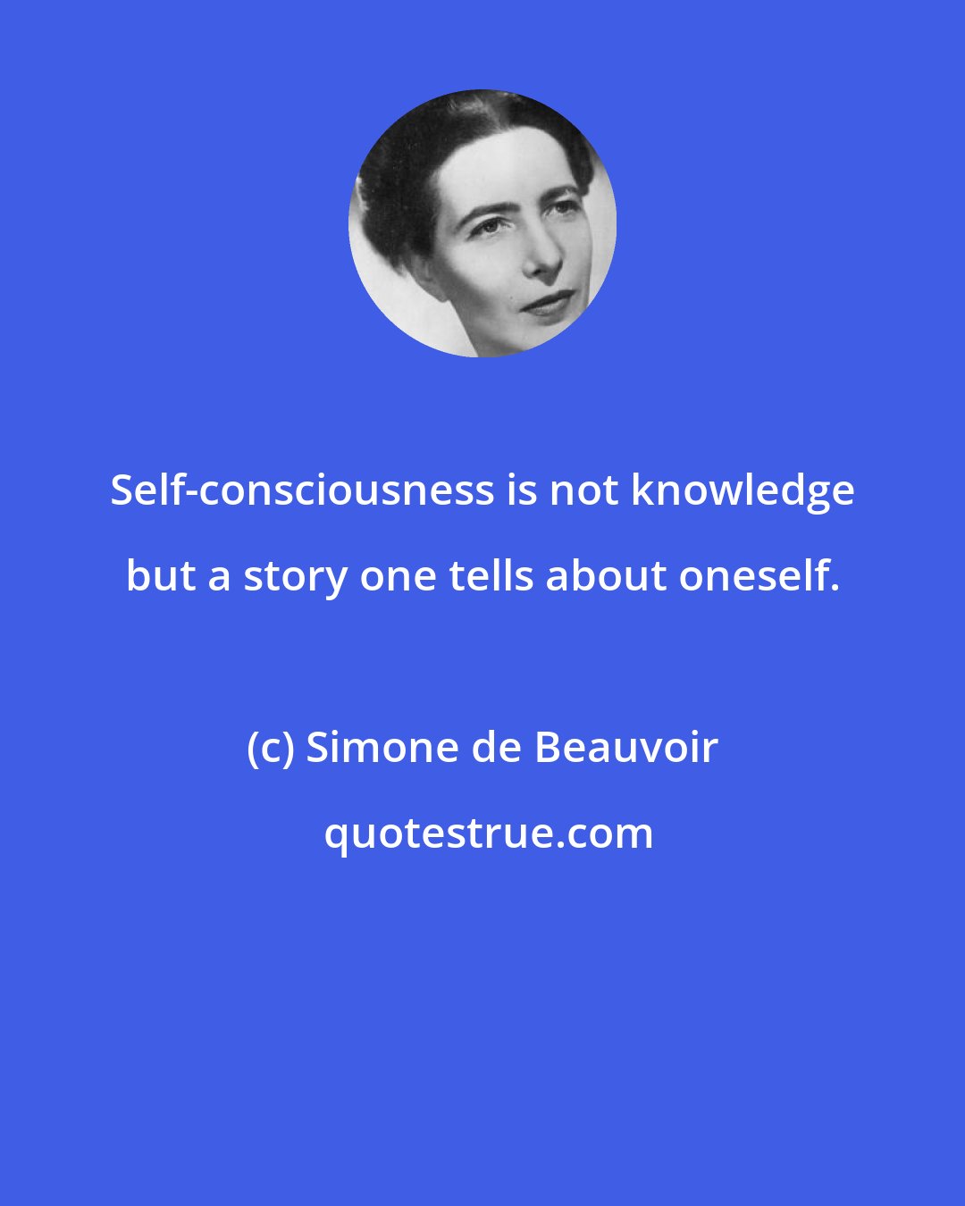 Simone de Beauvoir: Self-consciousness is not knowledge but a story one tells about oneself.