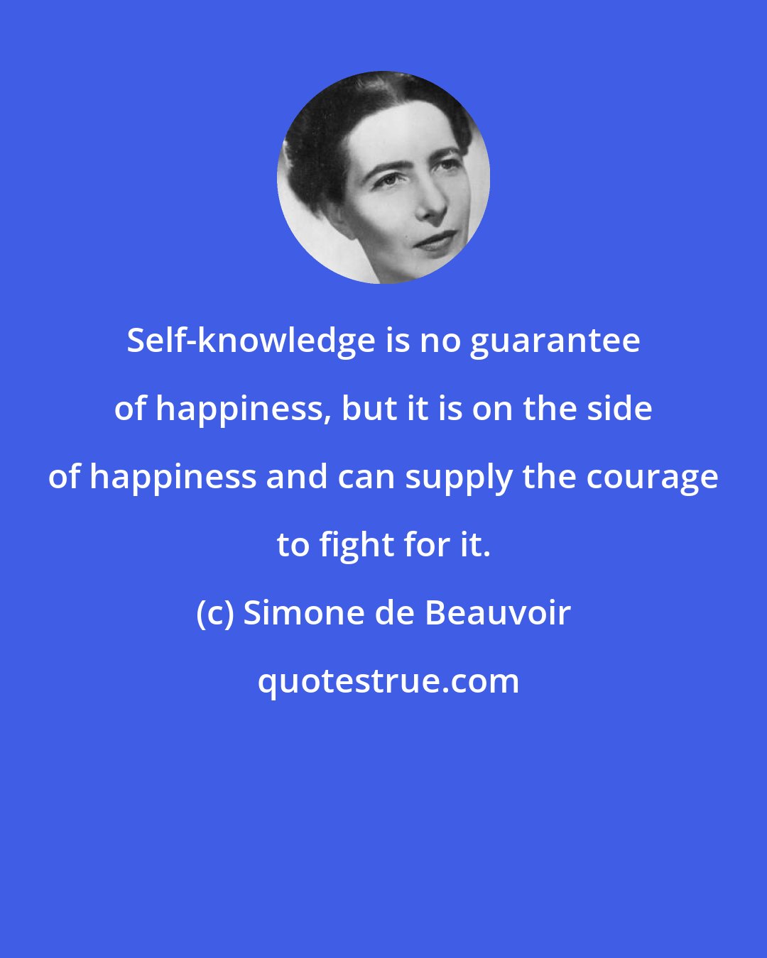 Simone de Beauvoir: Self-knowledge is no guarantee of happiness, but it is on the side of happiness and can supply the courage to fight for it.