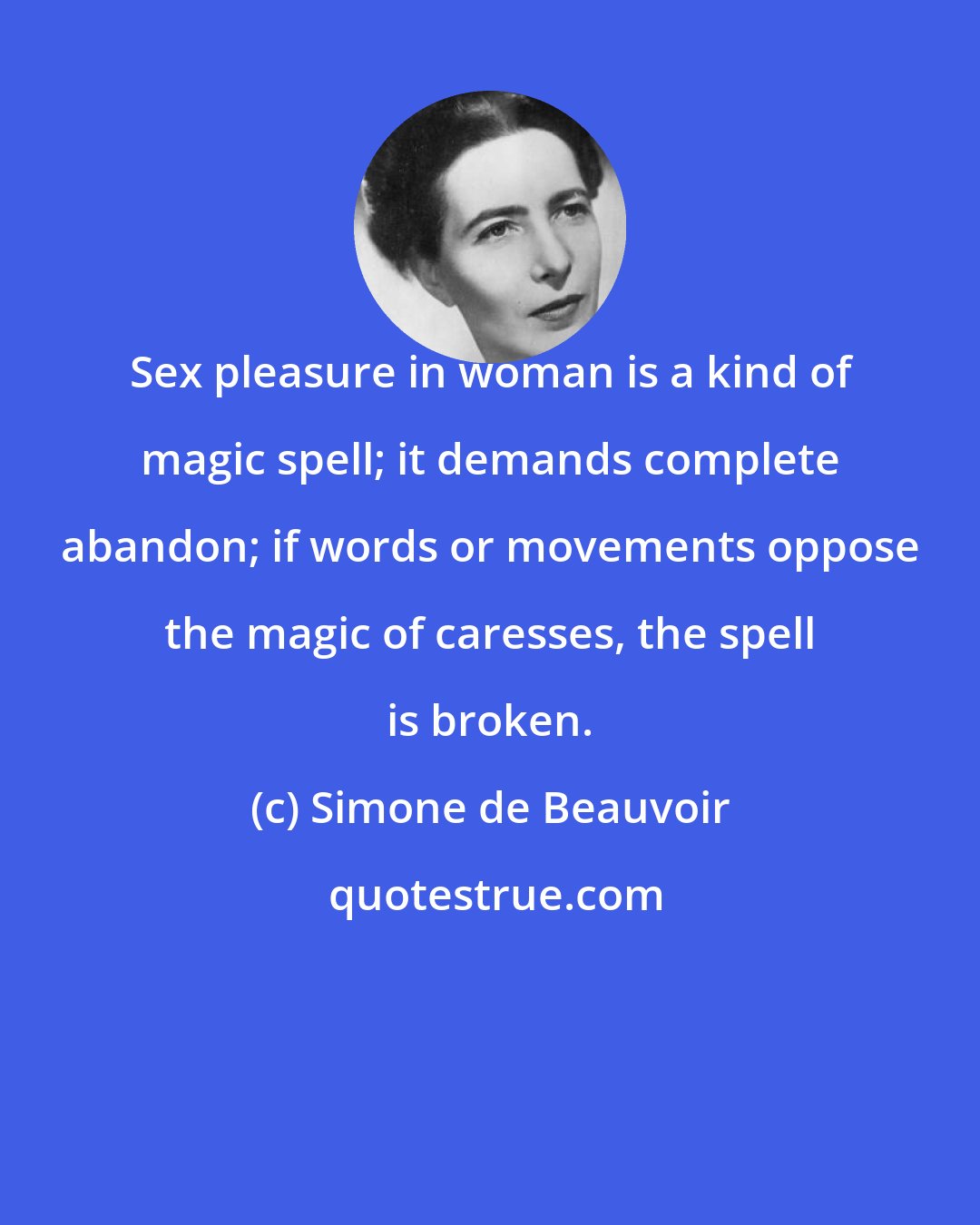 Simone de Beauvoir: Sex pleasure in woman is a kind of magic spell; it demands complete abandon; if words or movements oppose the magic of caresses, the spell is broken.