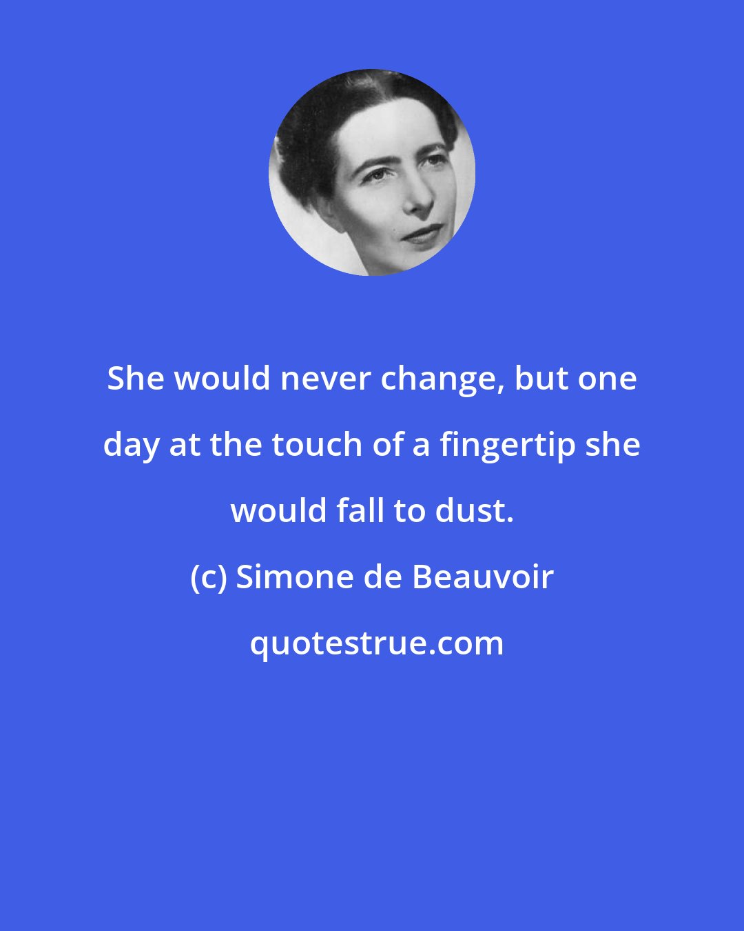 Simone de Beauvoir: She would never change, but one day at the touch of a fingertip she would fall to dust.