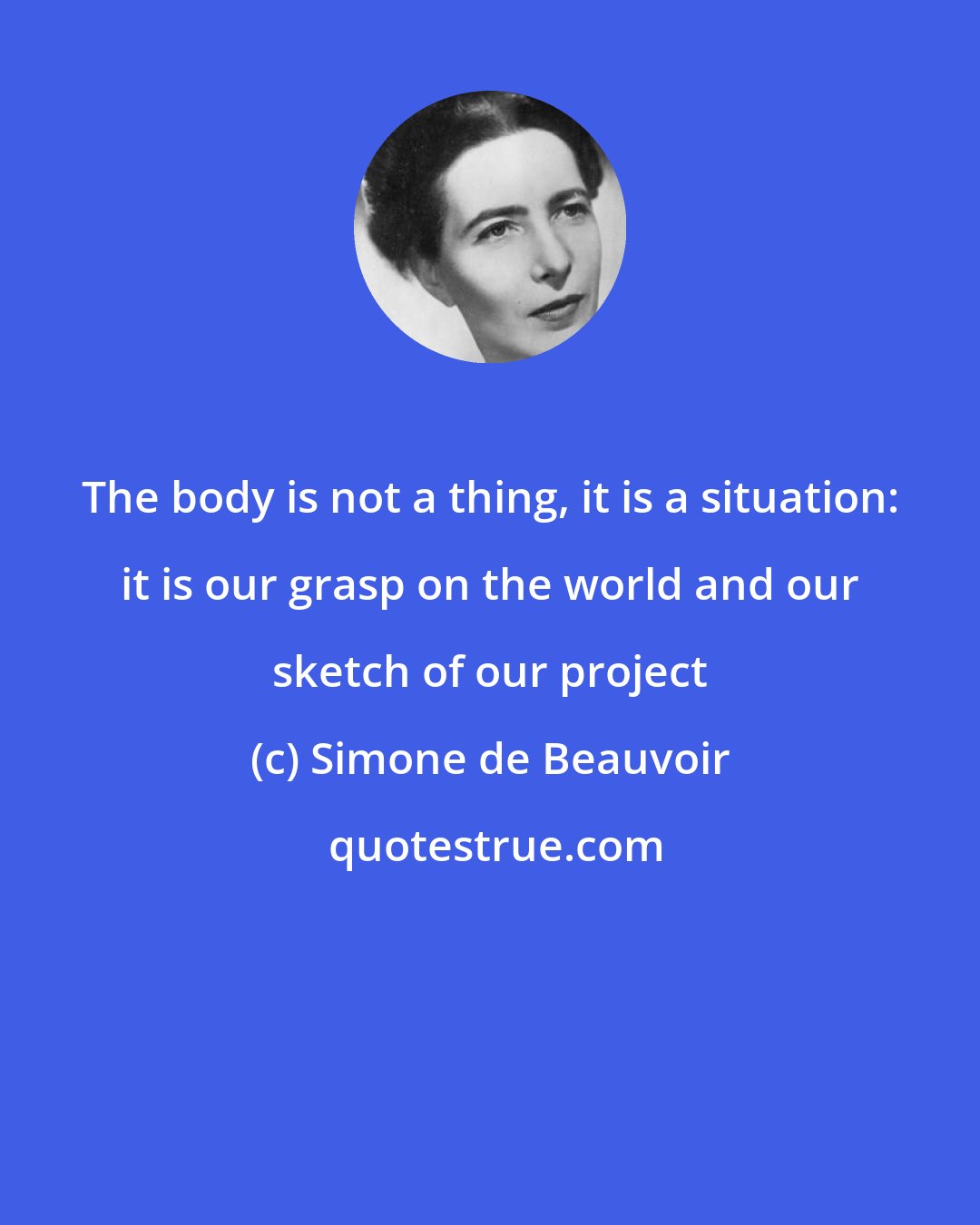 Simone de Beauvoir: The body is not a thing, it is a situation: it is our grasp on the world and our sketch of our project