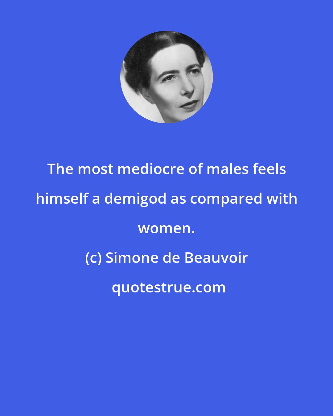 Simone de Beauvoir: The most mediocre of males feels himself a demigod as compared with women.