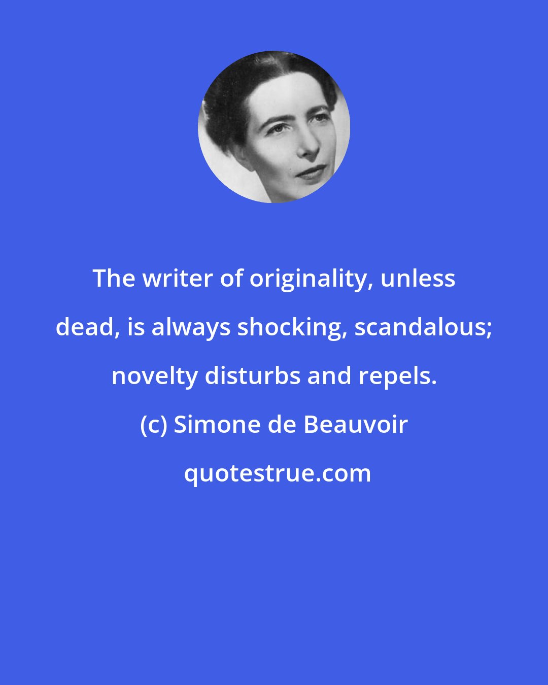 Simone de Beauvoir: The writer of originality, unless dead, is always shocking, scandalous; novelty disturbs and repels.