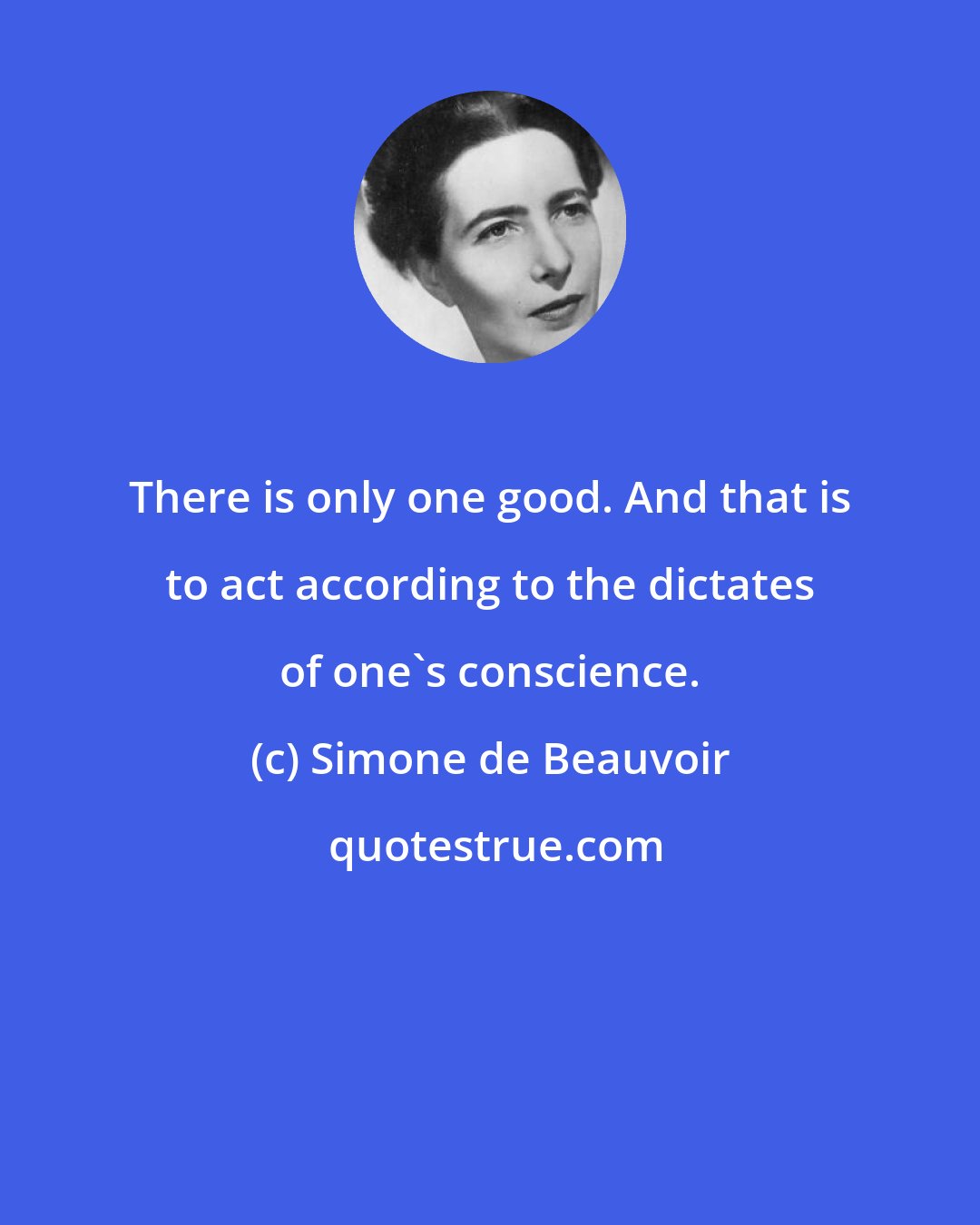 Simone de Beauvoir: There is only one good. And that is to act according to the dictates of one's conscience.