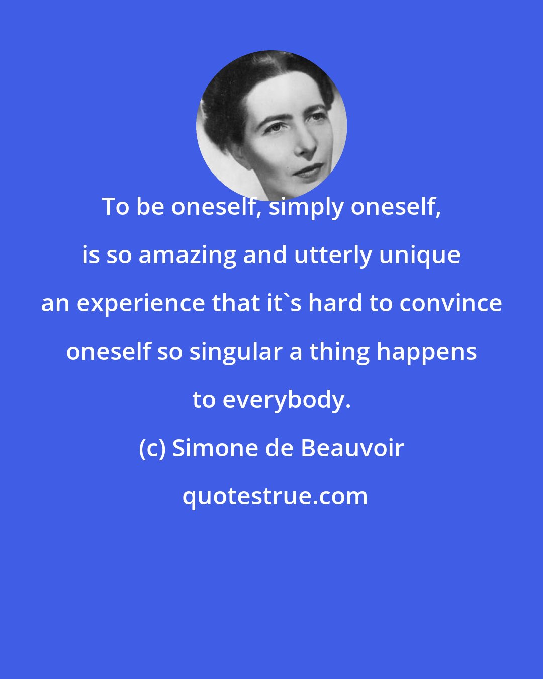 Simone de Beauvoir: To be oneself, simply oneself, is so amazing and utterly unique an experience that it's hard to convince oneself so singular a thing happens to everybody.