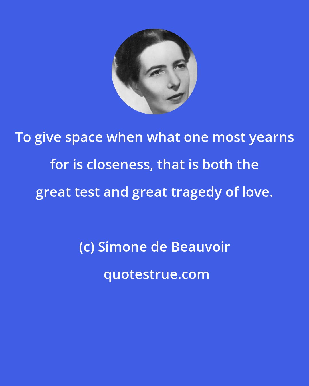 Simone de Beauvoir: To give space when what one most yearns for is closeness, that is both the great test and great tragedy of love.