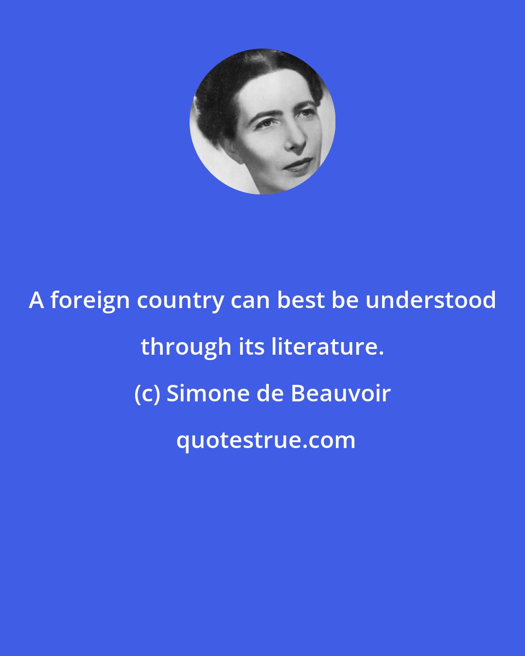 Simone de Beauvoir: A foreign country can best be understood through its literature.