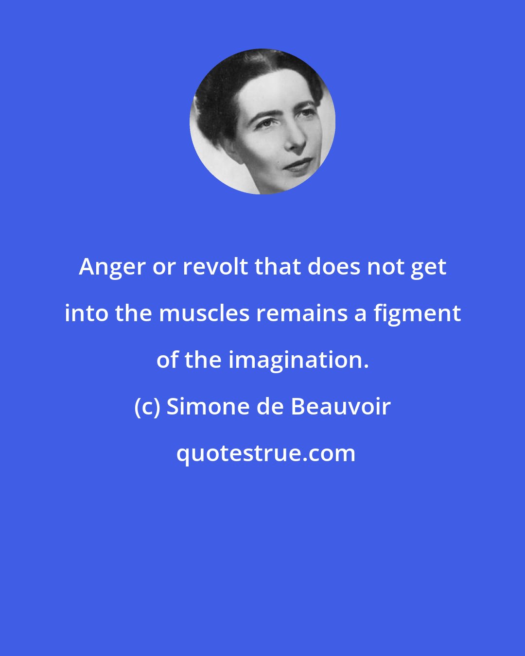 Simone de Beauvoir: Anger or revolt that does not get into the muscles remains a figment of the imagination.