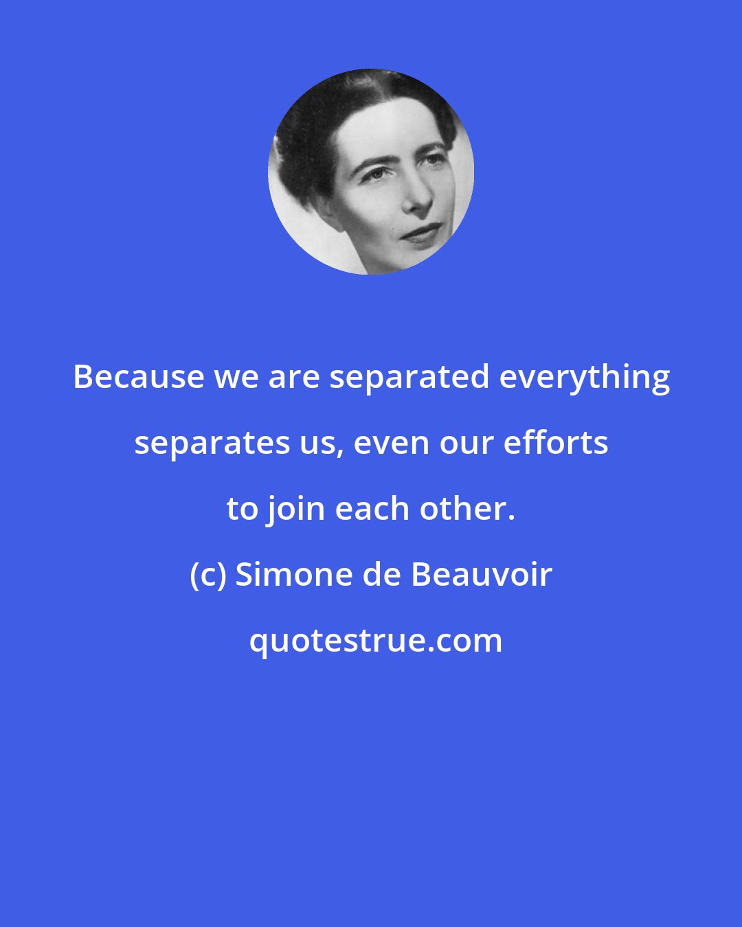 Simone de Beauvoir: Because we are separated everything separates us, even our efforts to join each other.