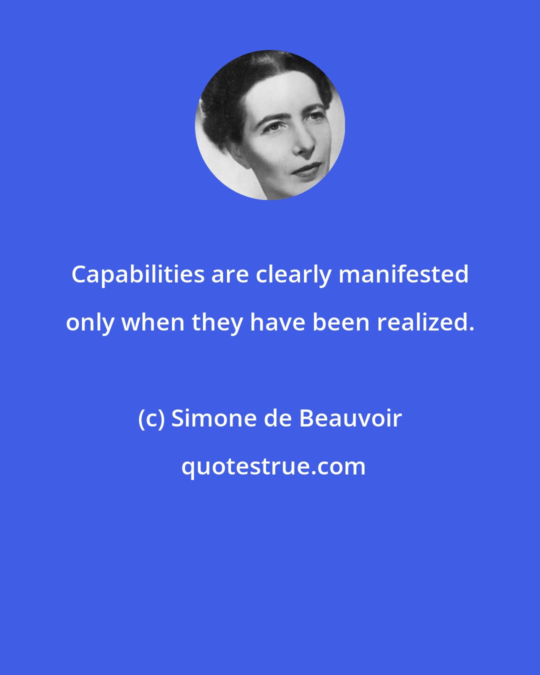 Simone de Beauvoir: Capabilities are clearly manifested only when they have been realized.