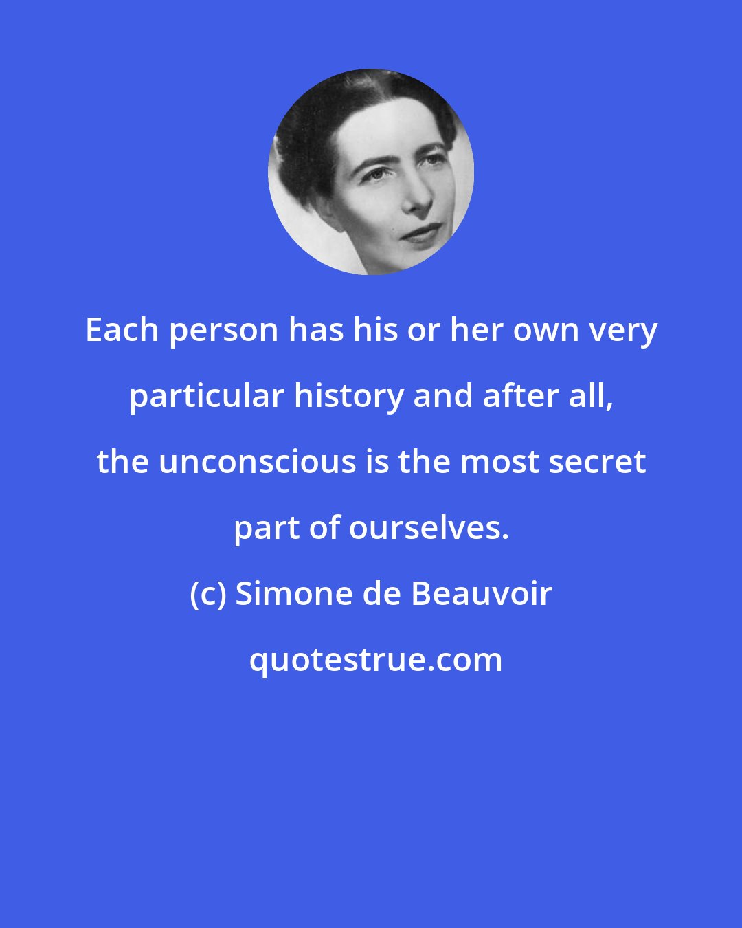 Simone de Beauvoir: Each person has his or her own very particular history and after all, the unconscious is the most secret part of ourselves.