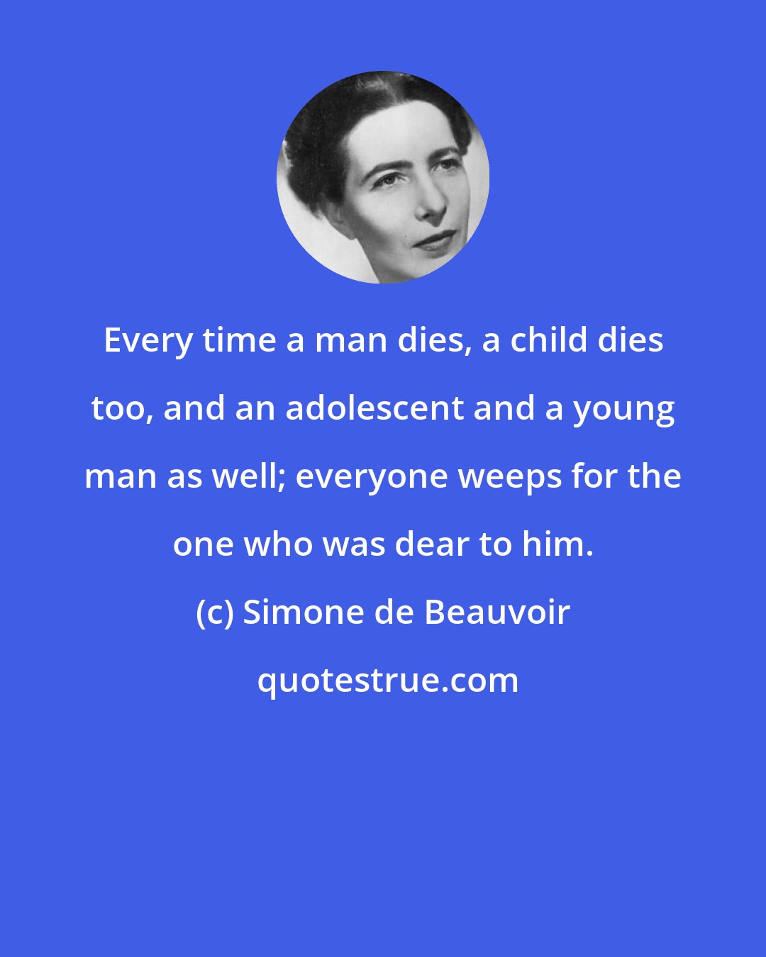 Simone de Beauvoir: Every time a man dies, a child dies too, and an adolescent and a young man as well; everyone weeps for the one who was dear to him.