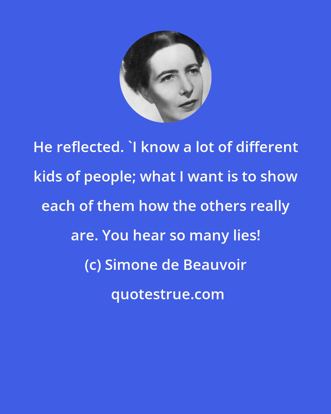 Simone de Beauvoir: He reflected. 'I know a lot of different kids of people; what I want is to show each of them how the others really are. You hear so many lies!