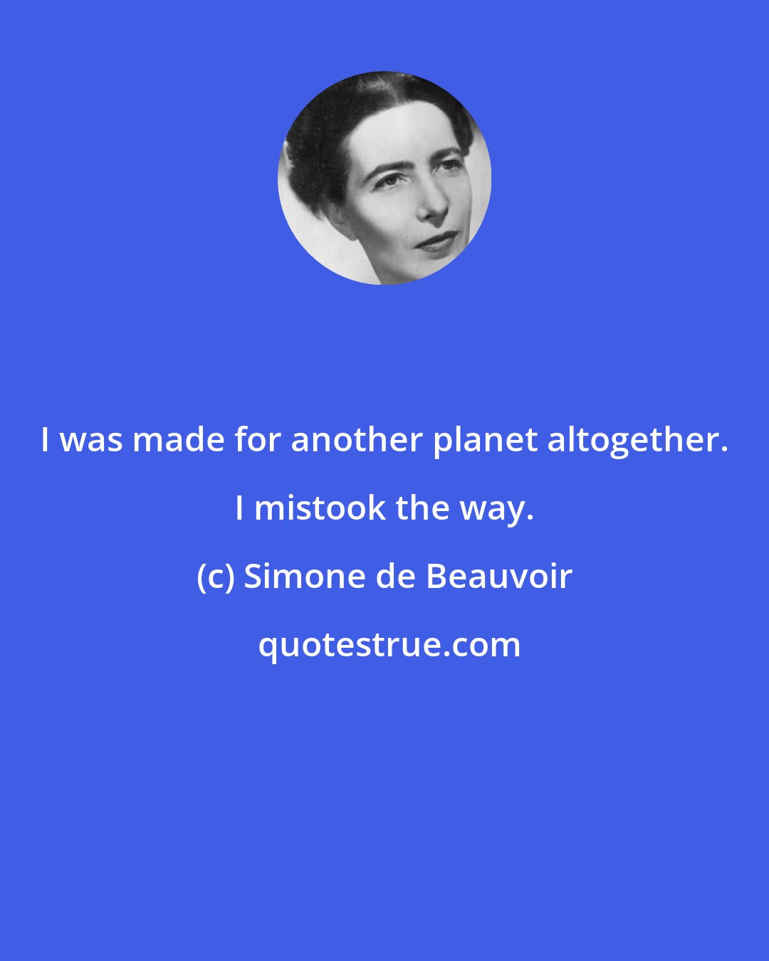 Simone de Beauvoir: I was made for another planet altogether. I mistook the way.