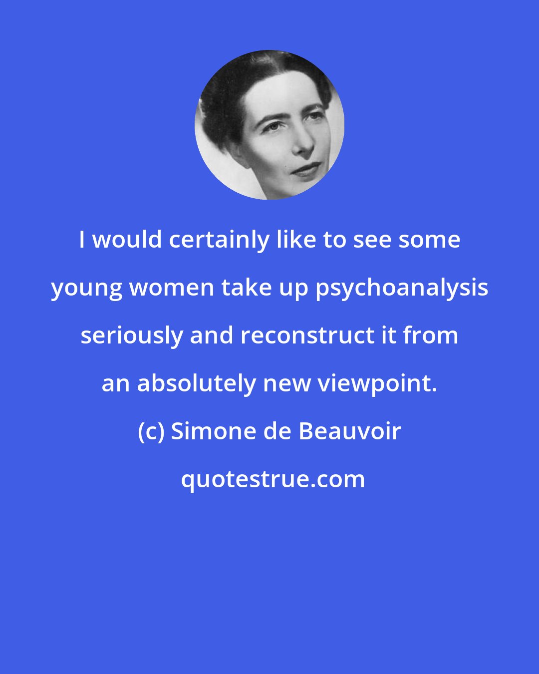 Simone de Beauvoir: I would certainly like to see some young women take up psychoanalysis seriously and reconstruct it from an absolutely new viewpoint.