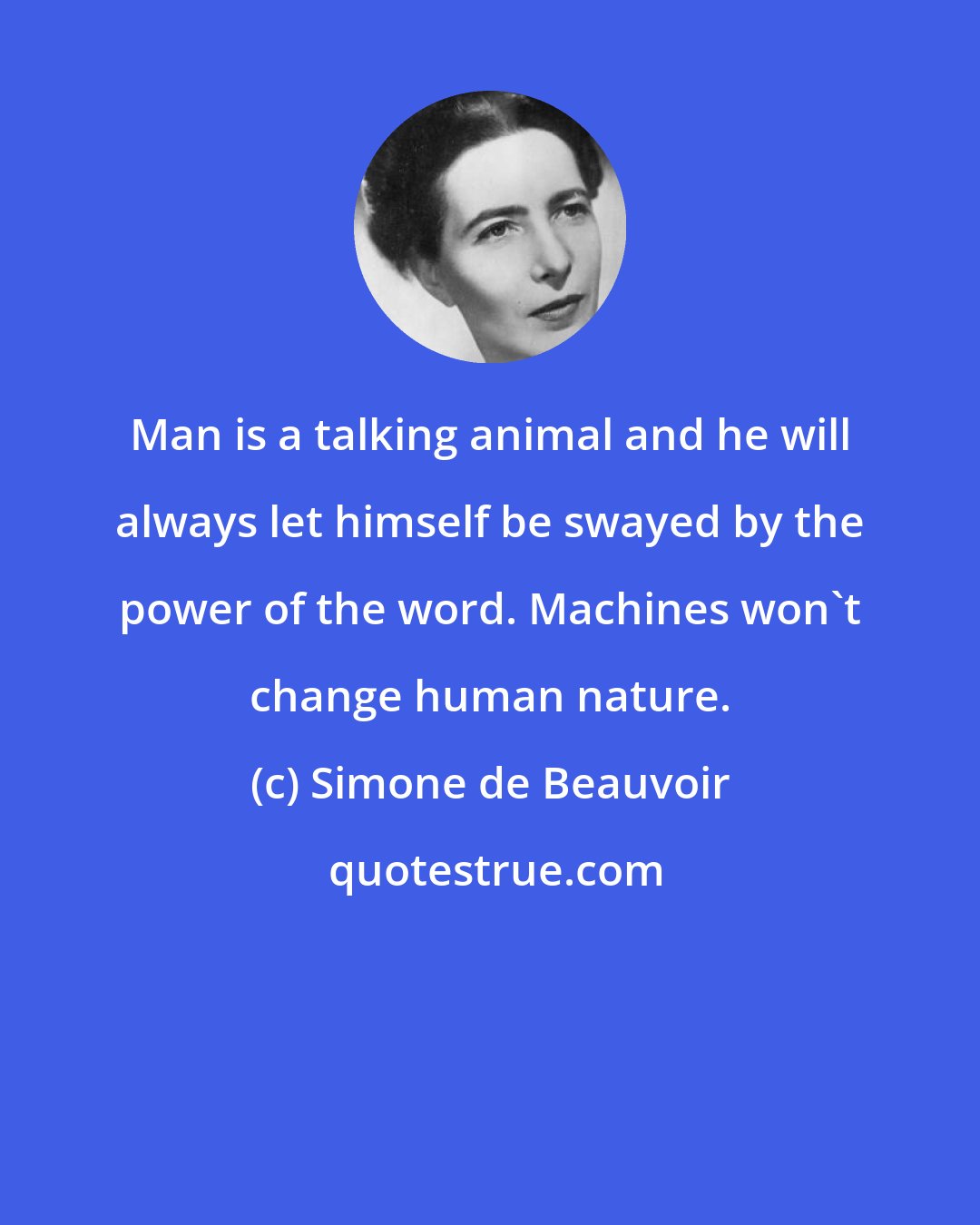 Simone de Beauvoir: Man is a talking animal and he will always let himself be swayed by the power of the word. Machines won't change human nature.