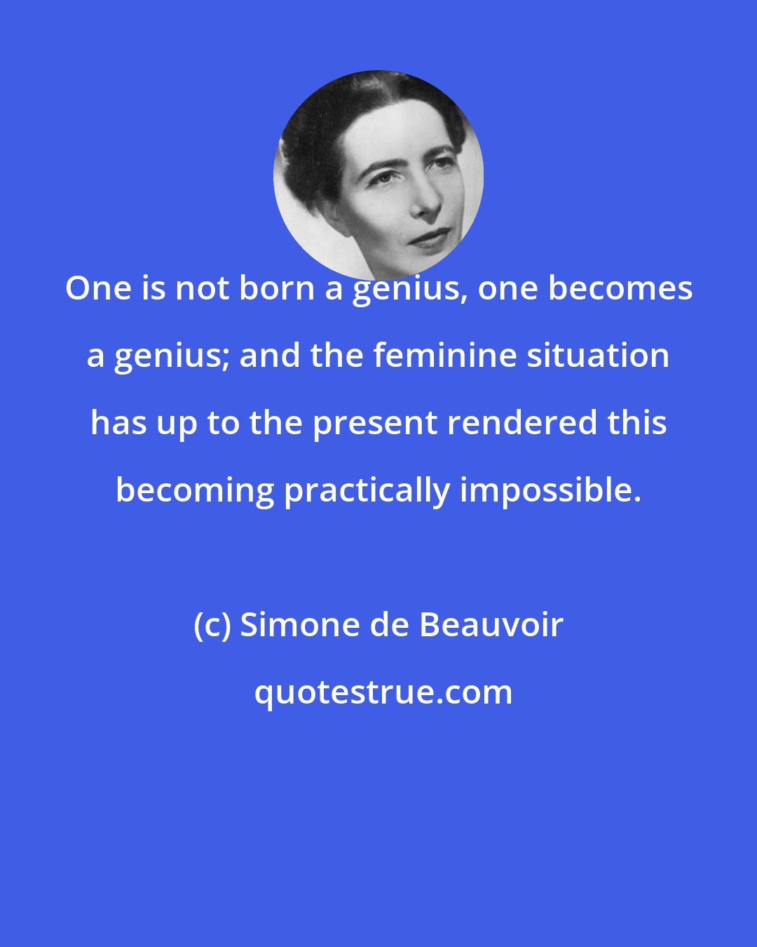 Simone de Beauvoir: One is not born a genius, one becomes a genius; and the feminine situation has up to the present rendered this becoming practically impossible.