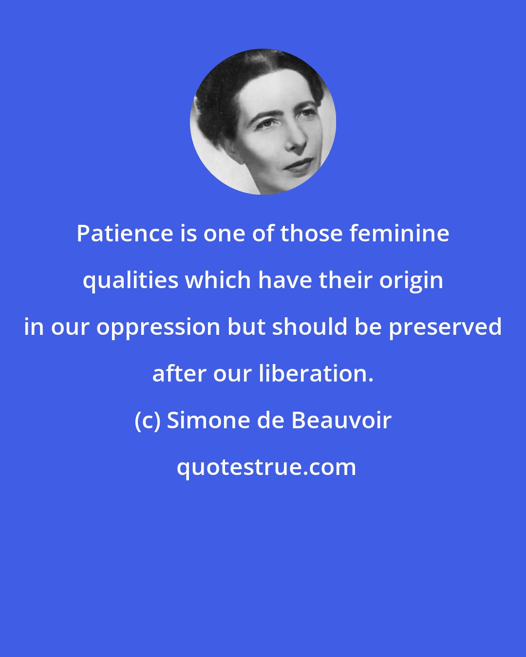 Simone de Beauvoir: Patience is one of those feminine qualities which have their origin in our oppression but should be preserved after our liberation.