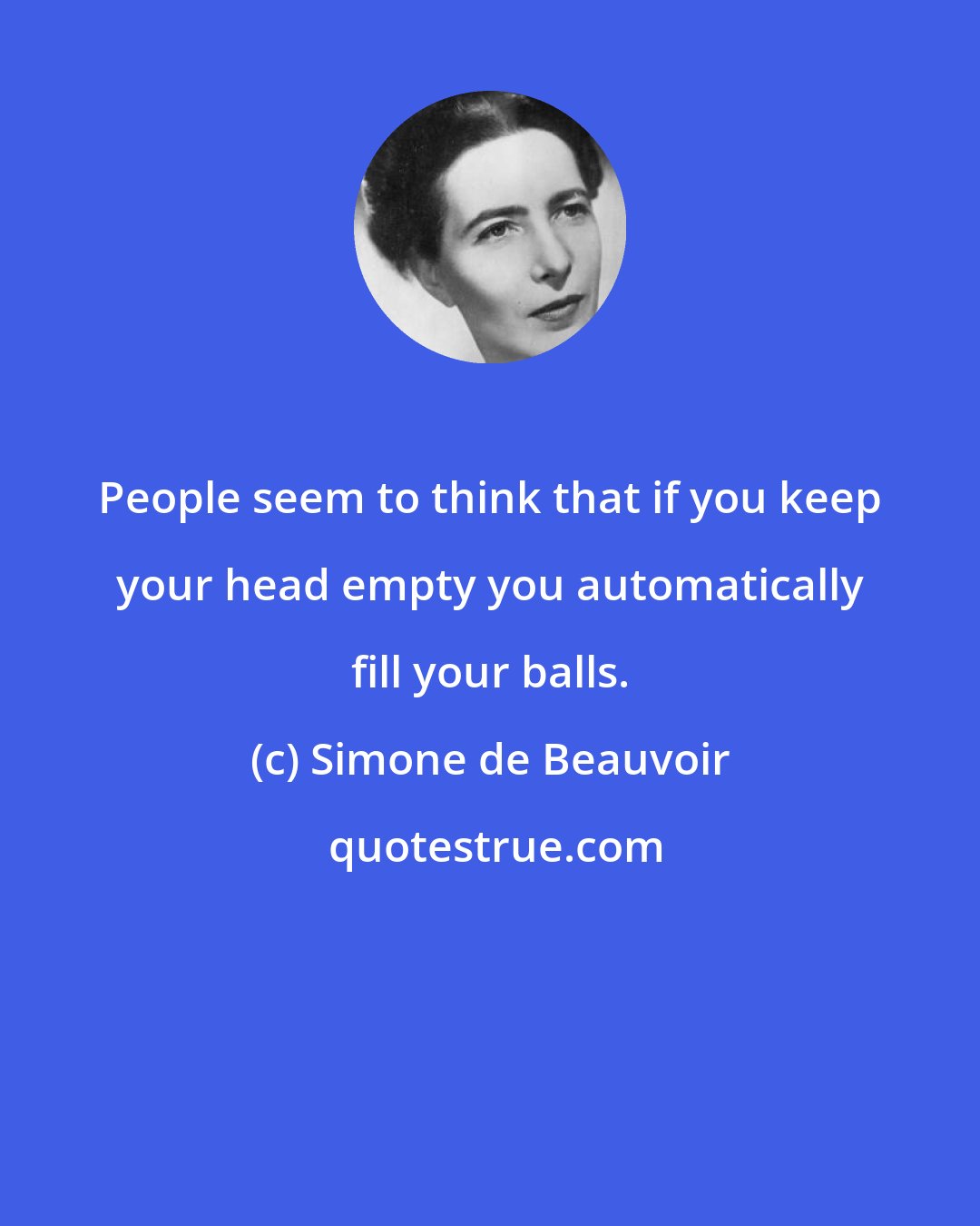 Simone de Beauvoir: People seem to think that if you keep your head empty you automatically fill your balls.