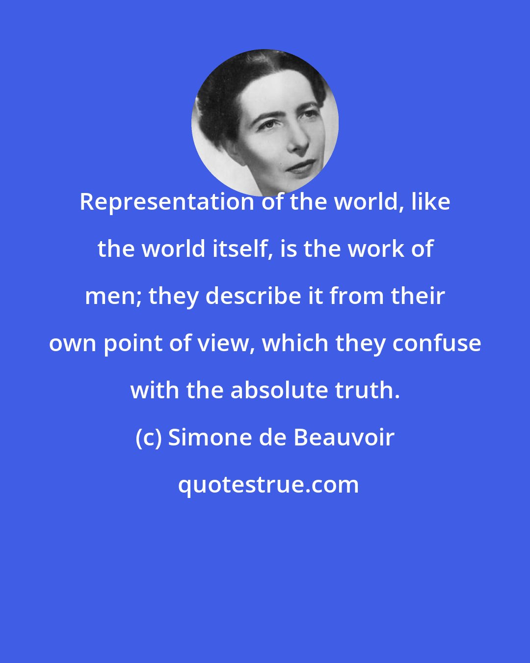 Simone de Beauvoir: Representation of the world, like the world itself, is the work of men; they describe it from their own point of view, which they confuse with the absolute truth.