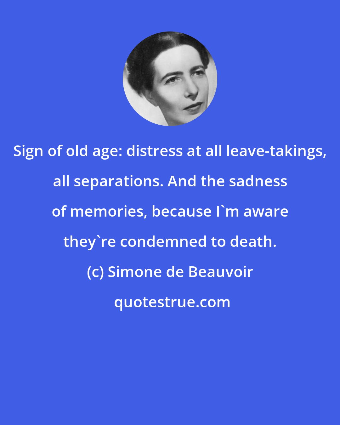 Simone de Beauvoir: Sign of old age: distress at all leave-takings, all separations. And the sadness of memories, because I'm aware they're condemned to death.