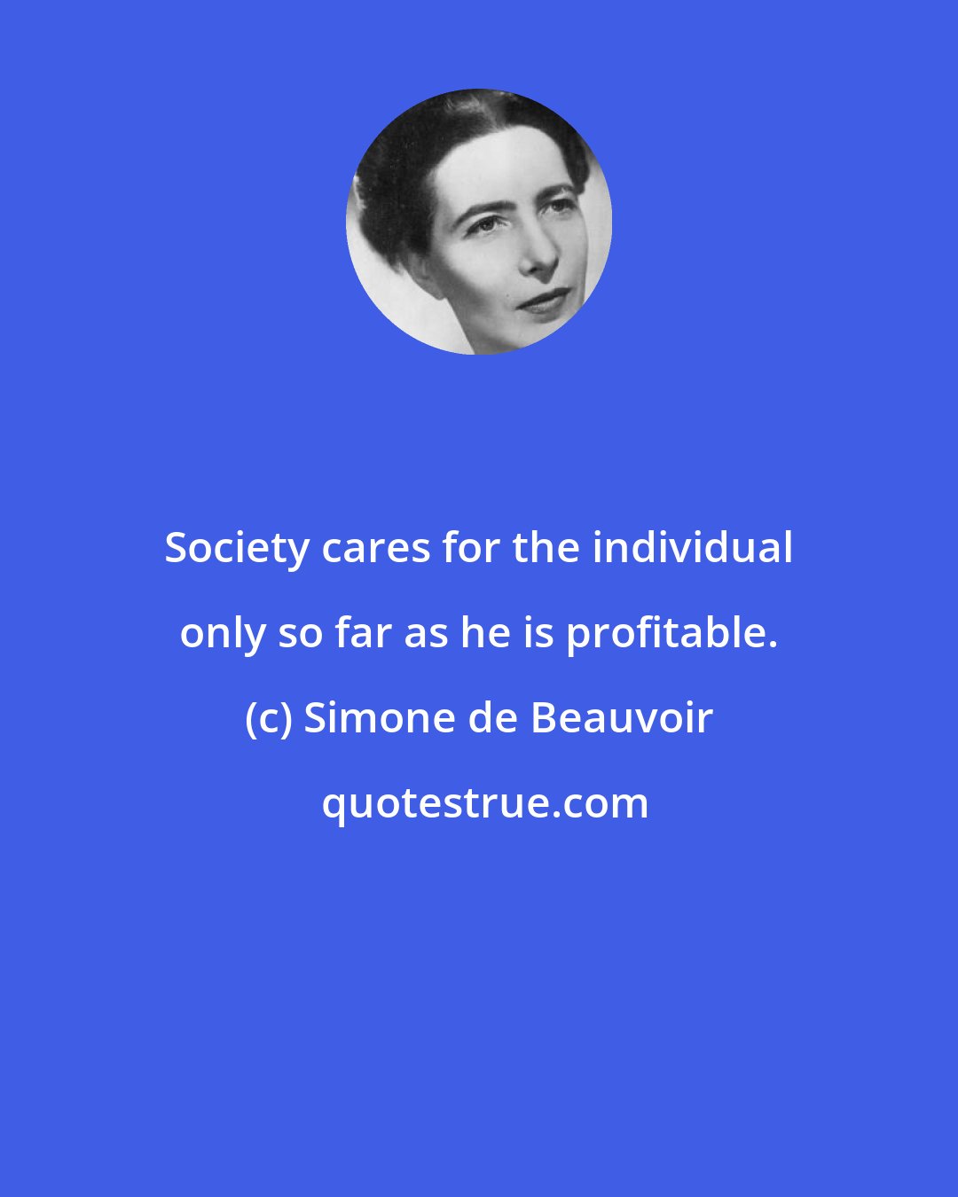 Simone de Beauvoir: Society cares for the individual only so far as he is profitable.