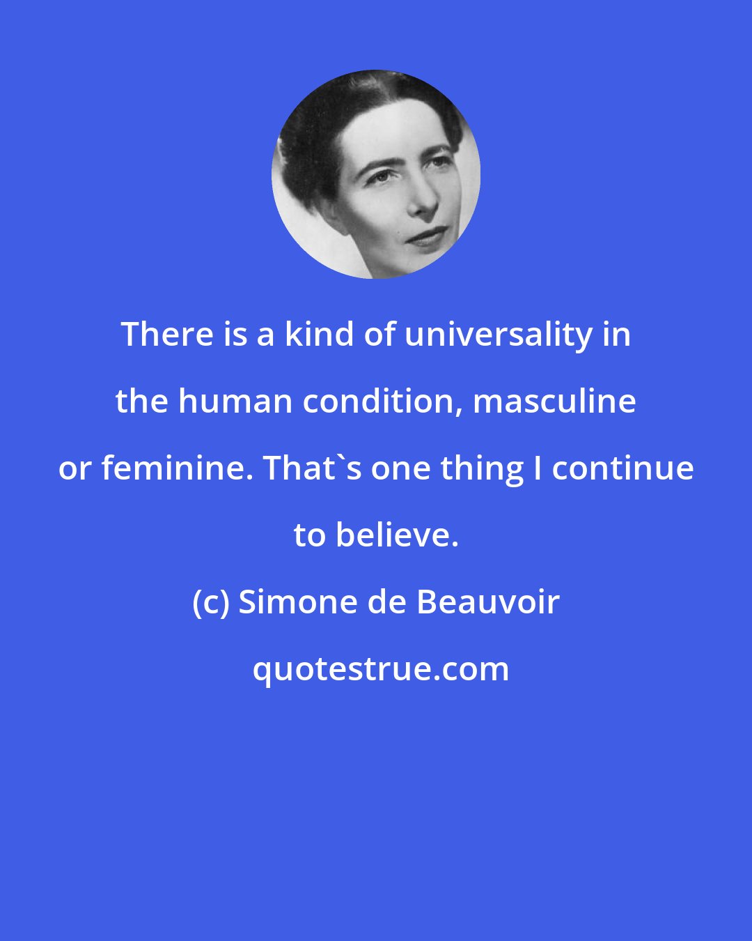 Simone de Beauvoir: There is a kind of universality in the human condition, masculine or feminine. That's one thing I continue to believe.