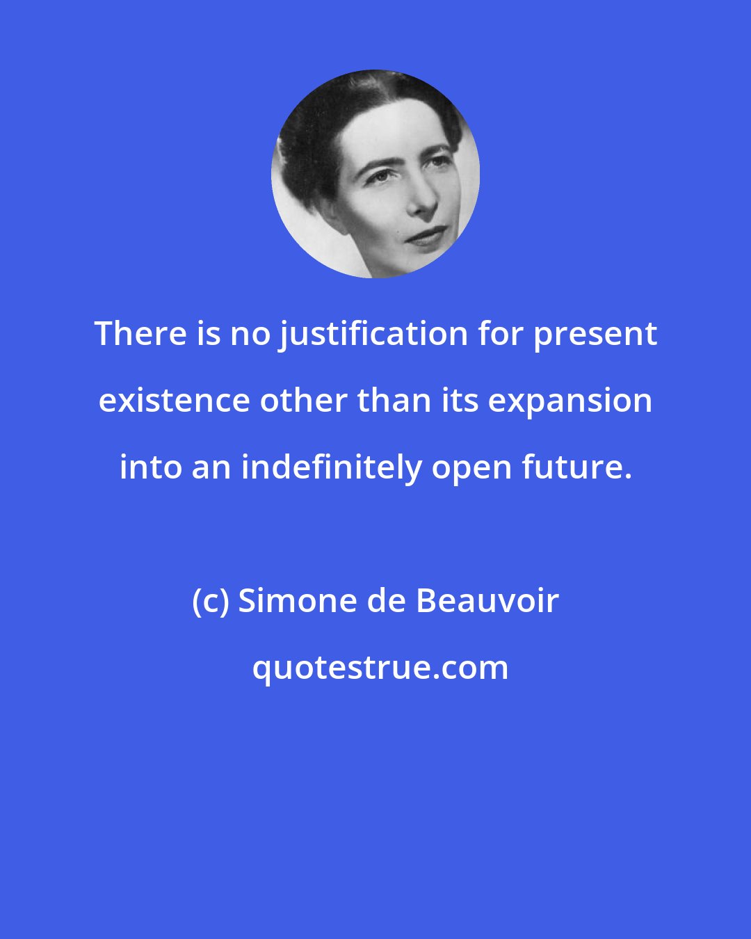 Simone de Beauvoir: There is no justification for present existence other than its expansion into an indefinitely open future.