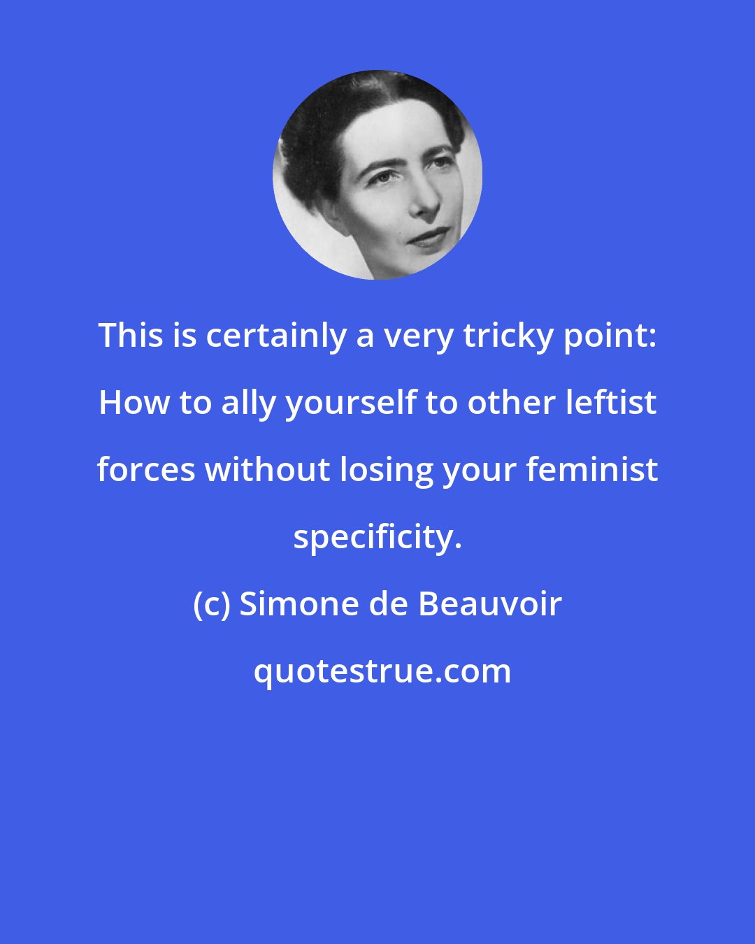 Simone de Beauvoir: This is certainly a very tricky point: How to ally yourself to other leftist forces without losing your feminist specificity.