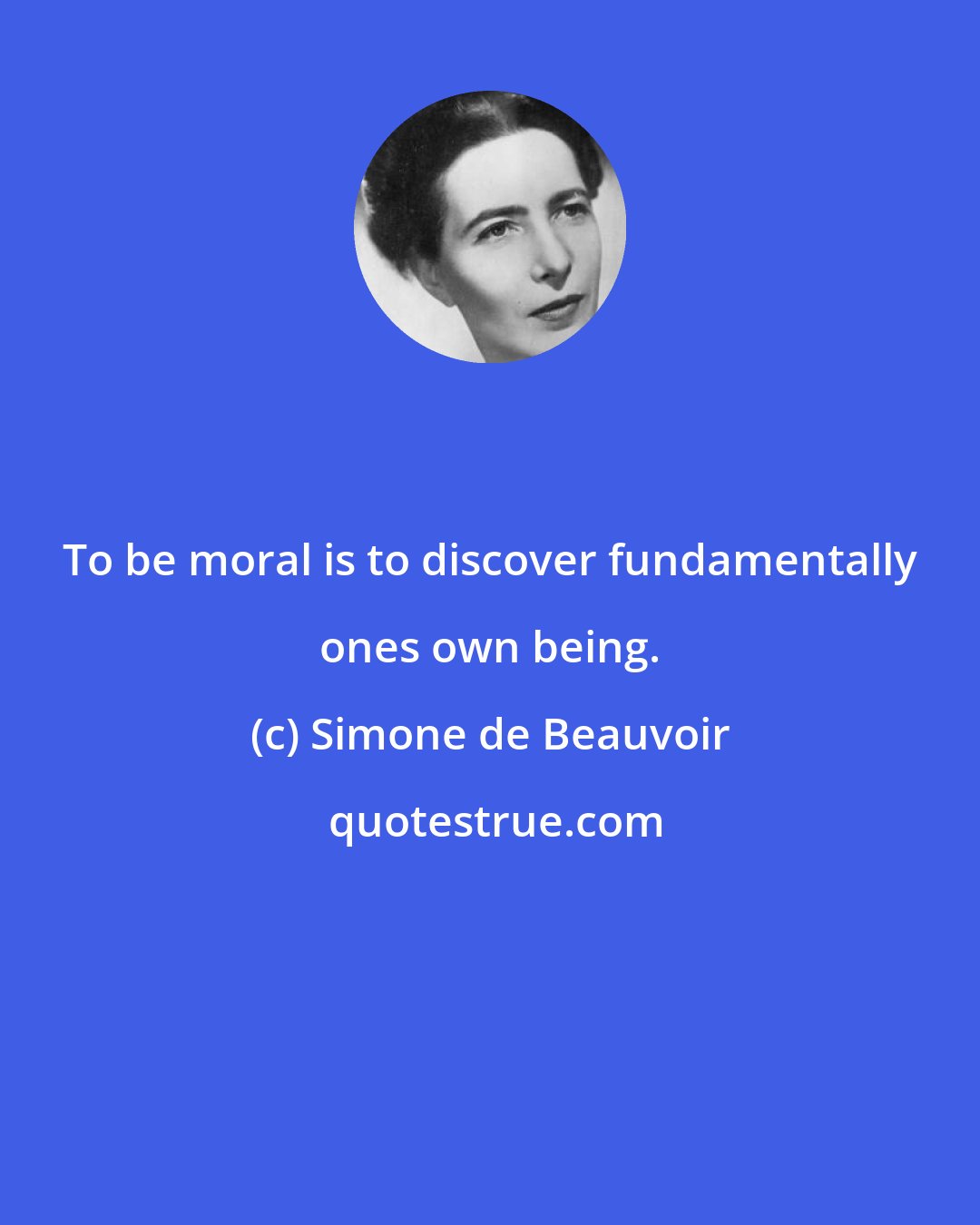 Simone de Beauvoir: To be moral is to discover fundamentally ones own being.