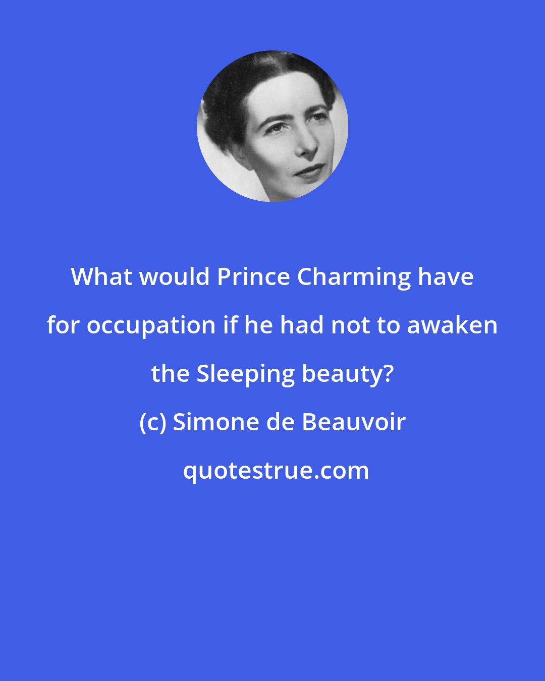 Simone de Beauvoir: What would Prince Charming have for occupation if he had not to awaken the Sleeping beauty?