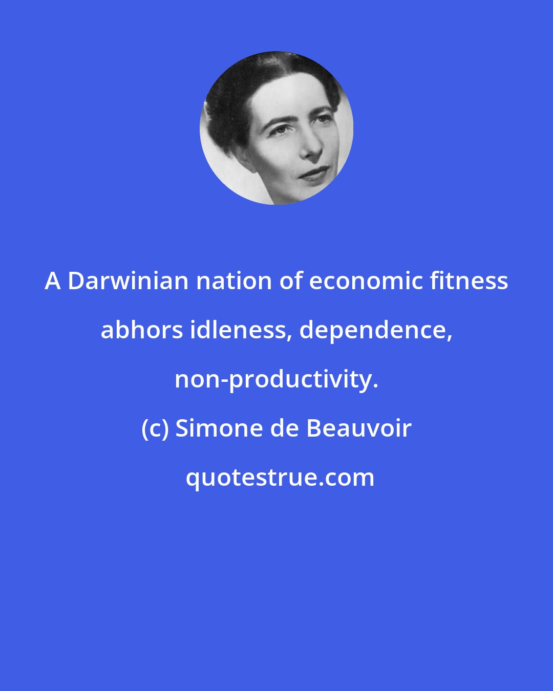 Simone de Beauvoir: A Darwinian nation of economic fitness abhors idleness, dependence, non-productivity.