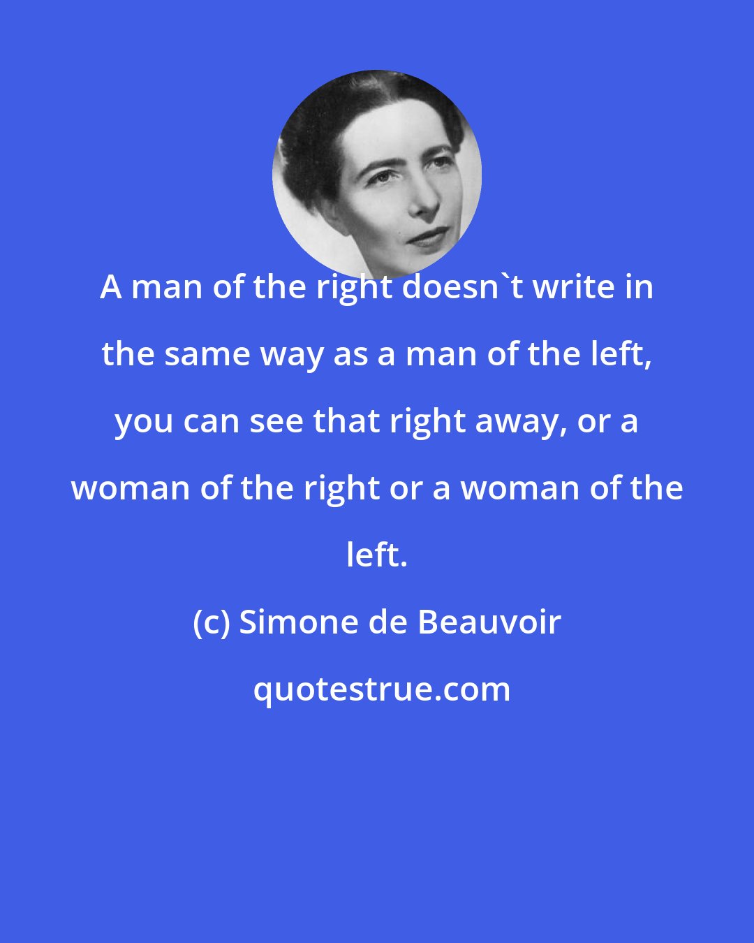 Simone de Beauvoir: A man of the right doesn't write in the same way as a man of the left, you can see that right away, or a woman of the right or a woman of the left.