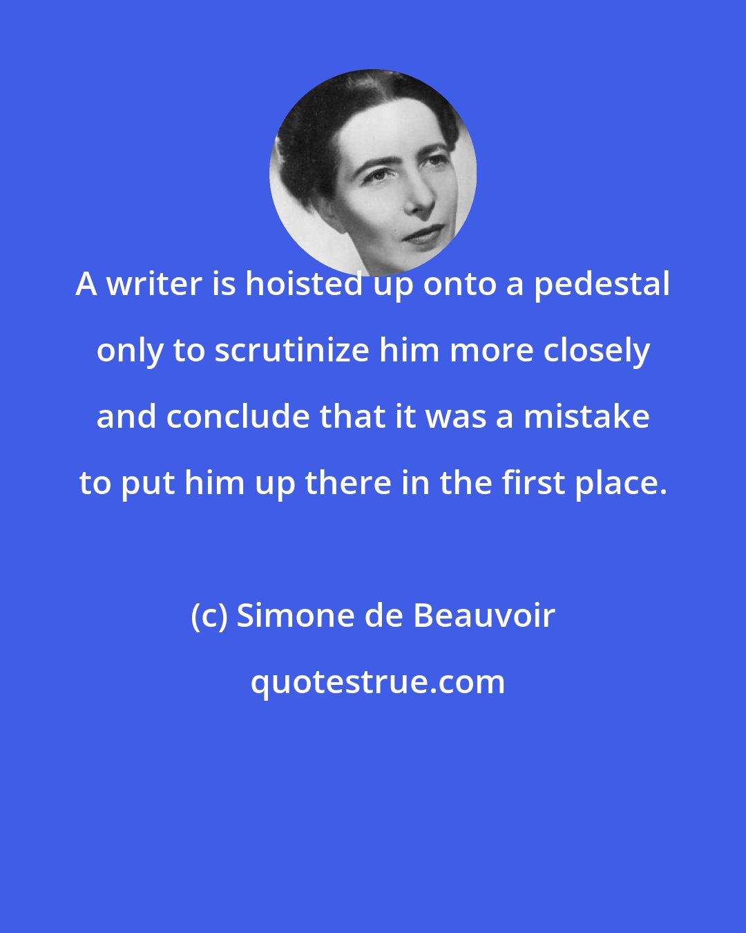 Simone de Beauvoir: A writer is hoisted up onto a pedestal only to scrutinize him more closely and conclude that it was a mistake to put him up there in the first place.