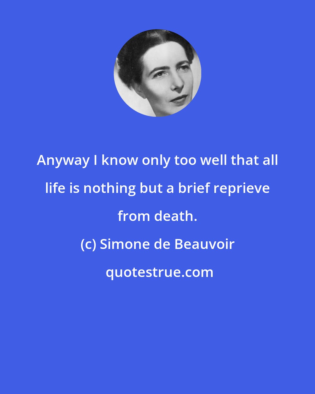 Simone de Beauvoir: Anyway I know only too well that all life is nothing but a brief reprieve from death.