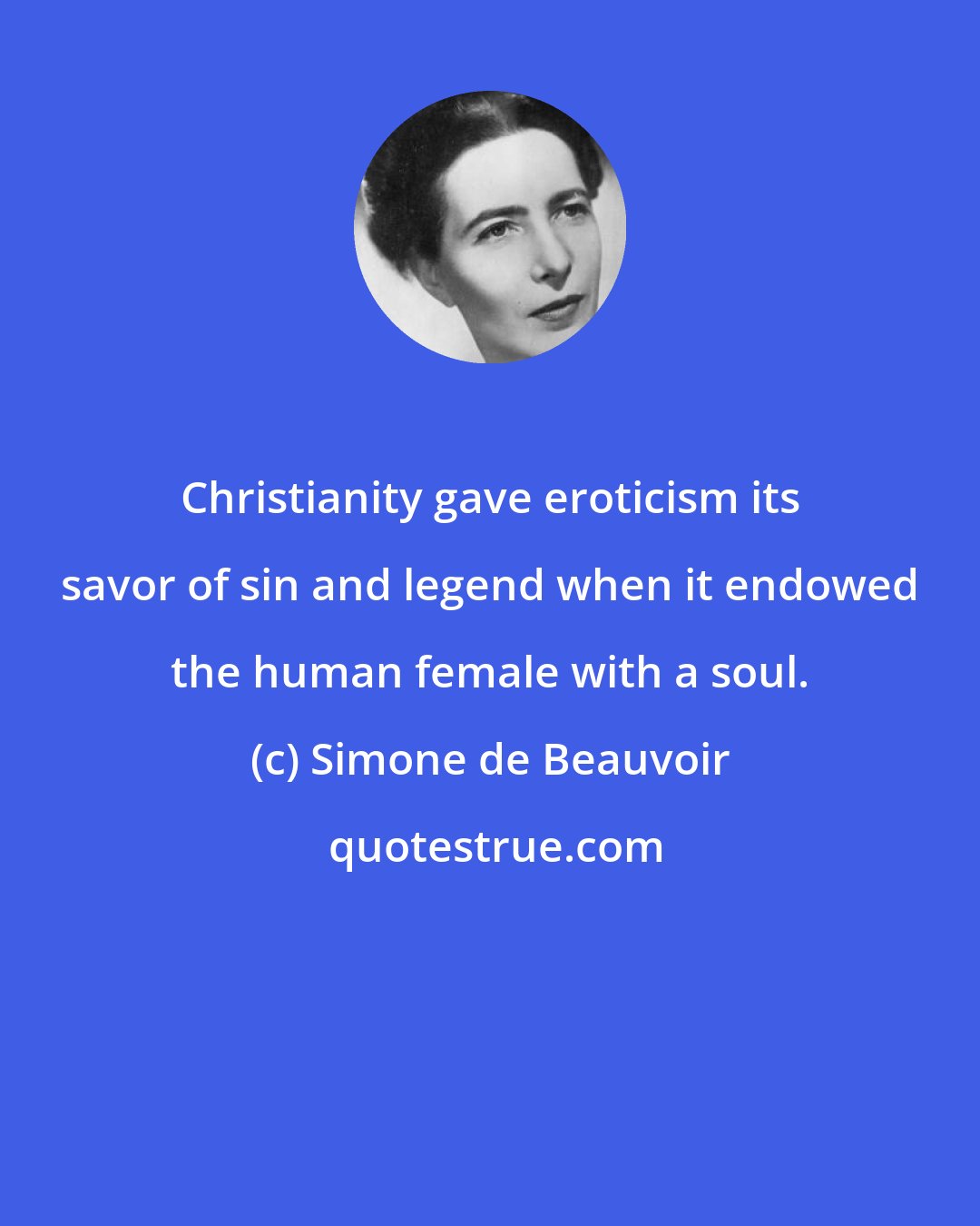 Simone de Beauvoir: Christianity gave eroticism its savor of sin and legend when it endowed the human female with a soul.