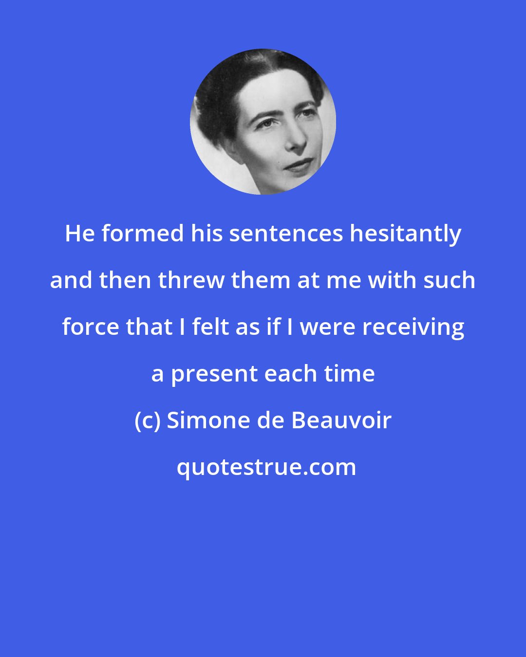 Simone de Beauvoir: He formed his sentences hesitantly and then threw them at me with such force that I felt as if I were receiving a present each time