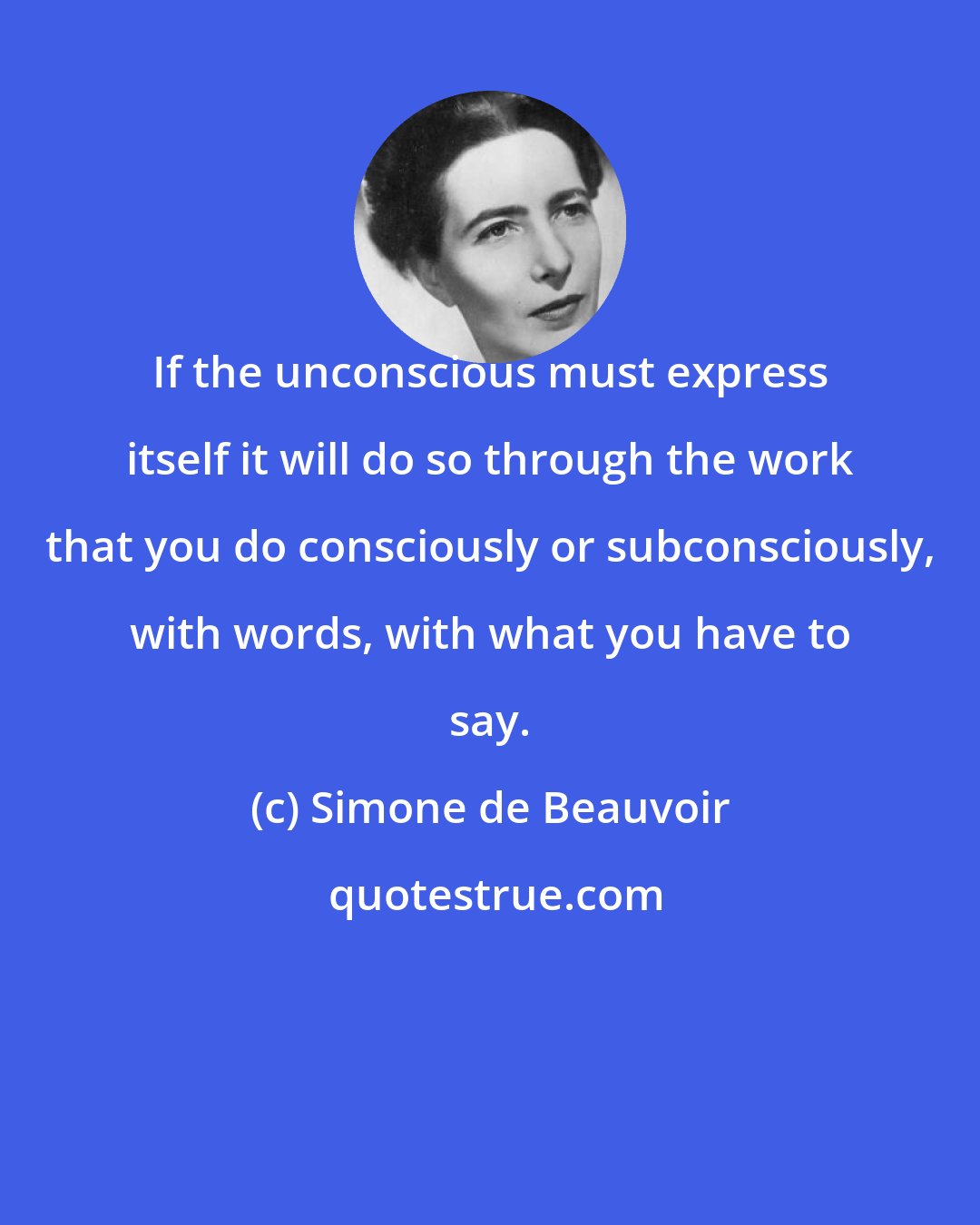 Simone de Beauvoir: If the unconscious must express itself it will do so through the work that you do consciously or subconsciously, with words, with what you have to say.