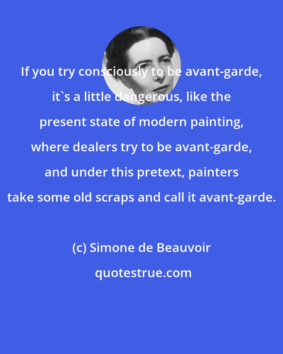 Simone de Beauvoir: If you try consciously to be avant-garde, it's a little dangerous, like the present state of modern painting, where dealers try to be avant-garde, and under this pretext, painters take some old scraps and call it avant-garde.