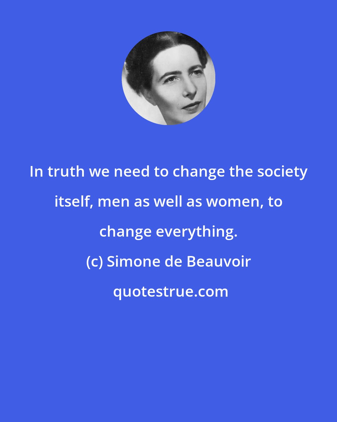 Simone de Beauvoir: In truth we need to change the society itself, men as well as women, to change everything.