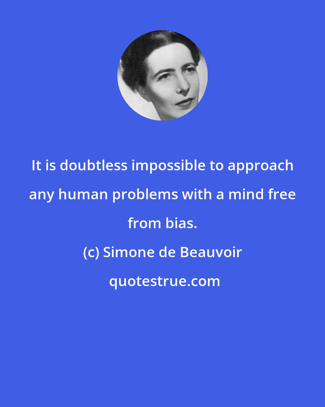 Simone de Beauvoir: It is doubtless impossible to approach any human problems with a mind free from bias.