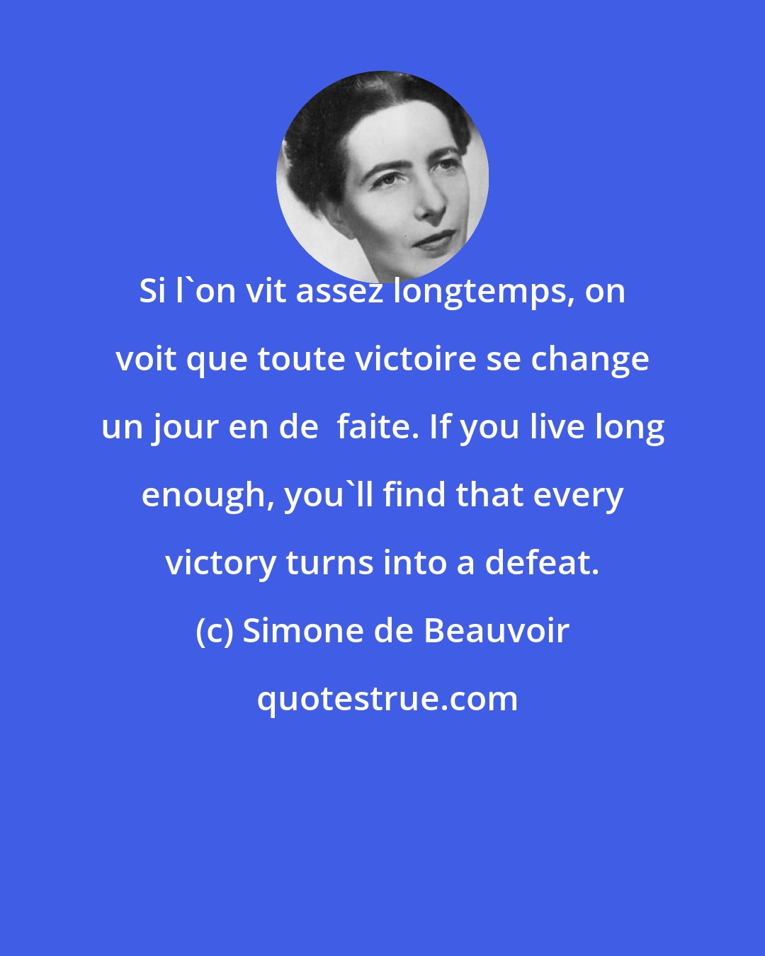 Simone de Beauvoir: Si l'on vit assez longtemps, on voit que toute victoire se change un jour en de  faite. If you live long enough, you'll find that every victory turns into a defeat.