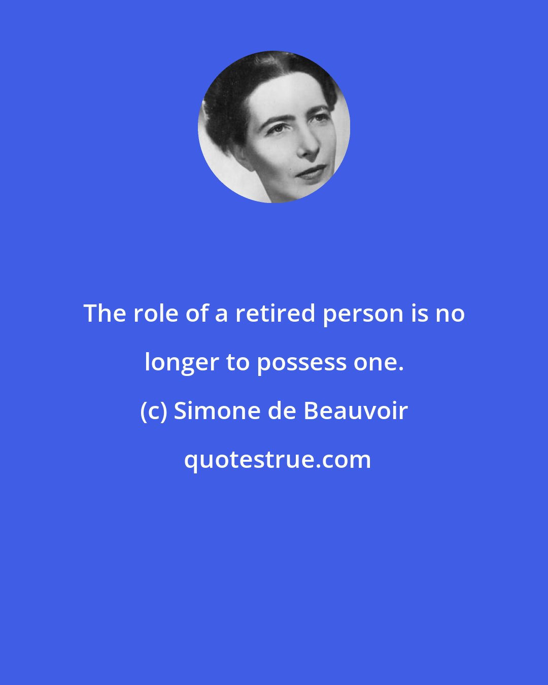 Simone de Beauvoir: The role of a retired person is no longer to possess one.