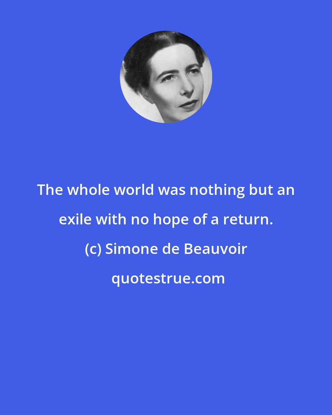 Simone de Beauvoir: The whole world was nothing but an exile with no hope of a return.