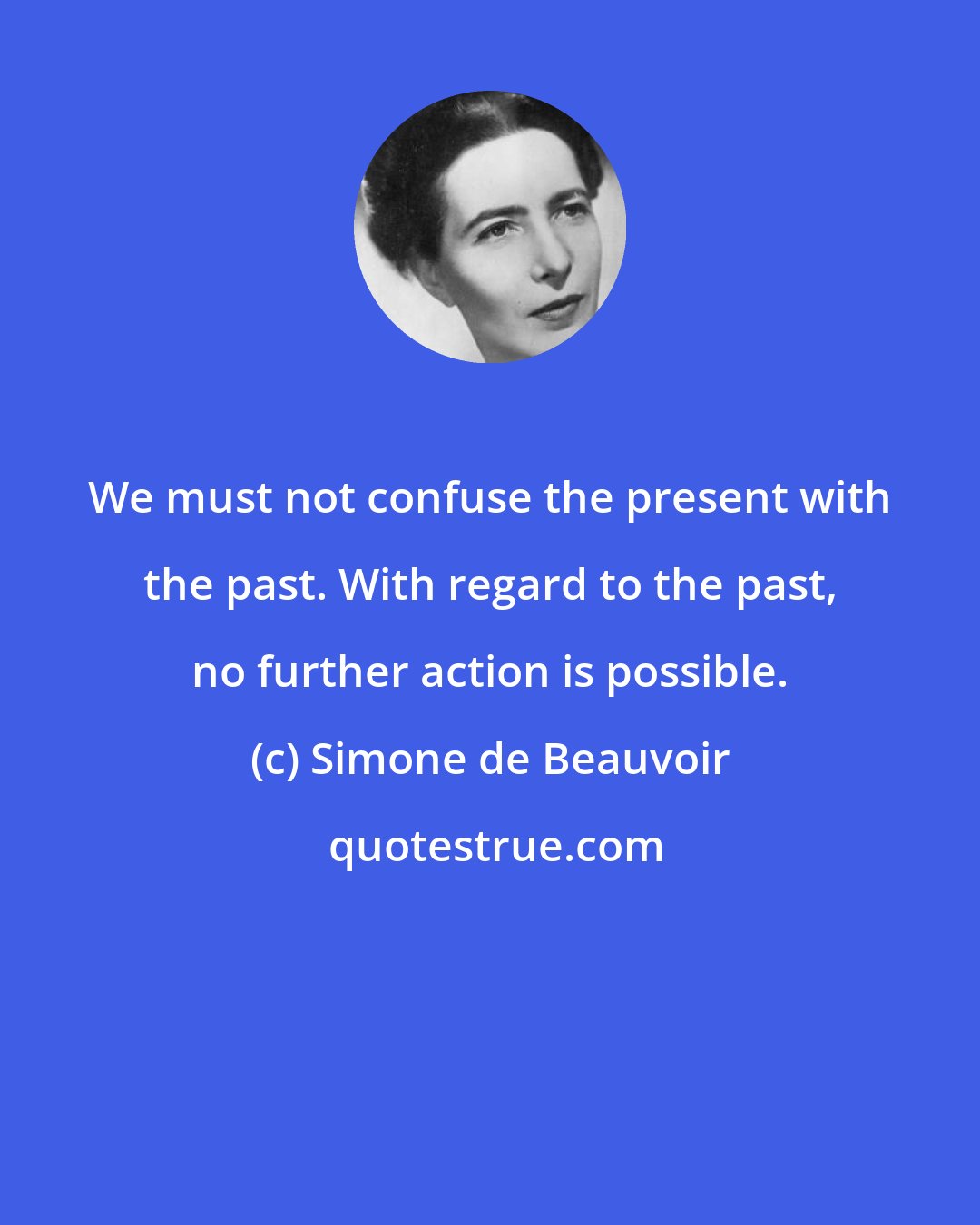 Simone de Beauvoir: We must not confuse the present with the past. With regard to the past, no further action is possible.