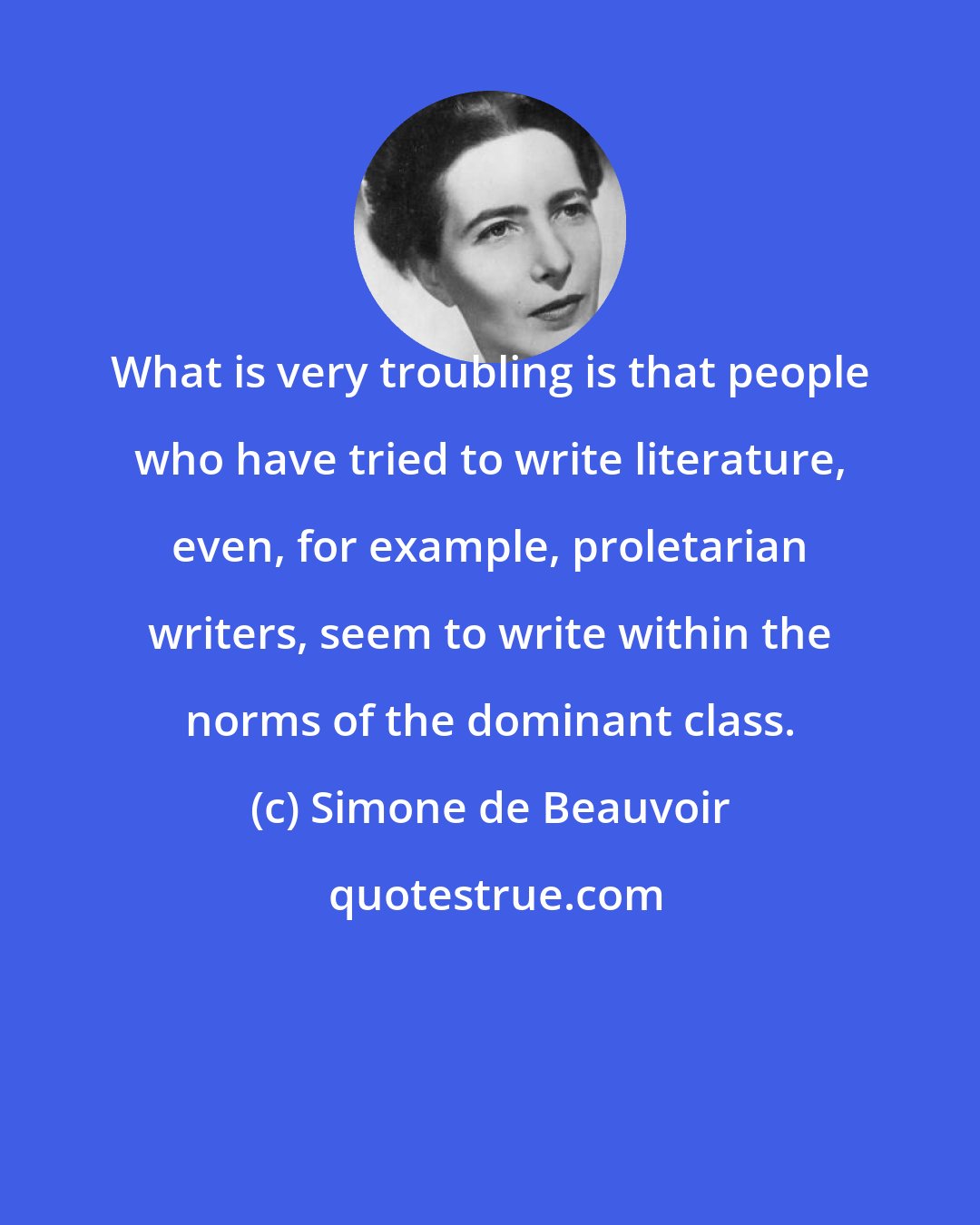 Simone de Beauvoir: What is very troubling is that people who have tried to write literature, even, for example, proletarian writers, seem to write within the norms of the dominant class.