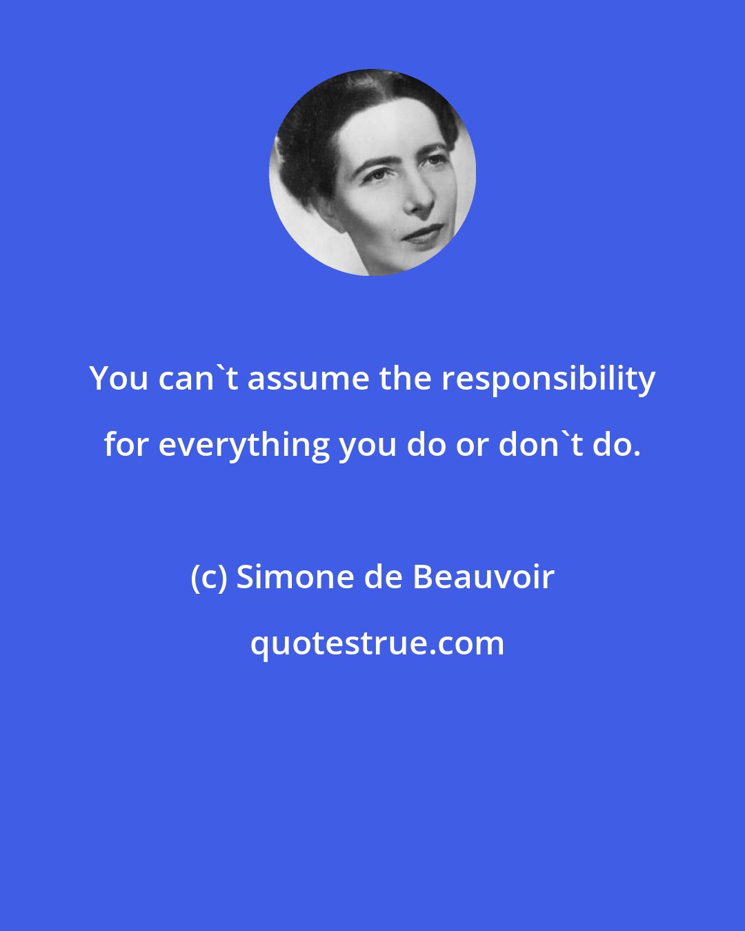 Simone de Beauvoir: You can't assume the responsibility for everything you do or don't do.