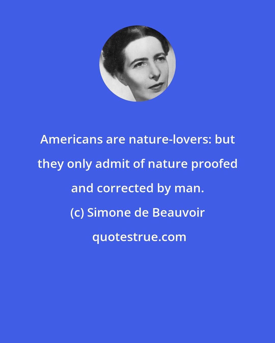 Simone de Beauvoir: Americans are nature-lovers: but they only admit of nature proofed and corrected by man.