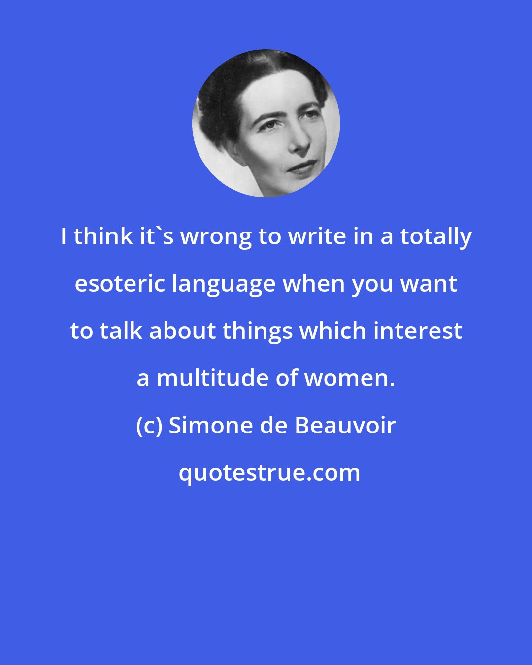 Simone de Beauvoir: I think it's wrong to write in a totally esoteric language when you want to talk about things which interest a multitude of women.