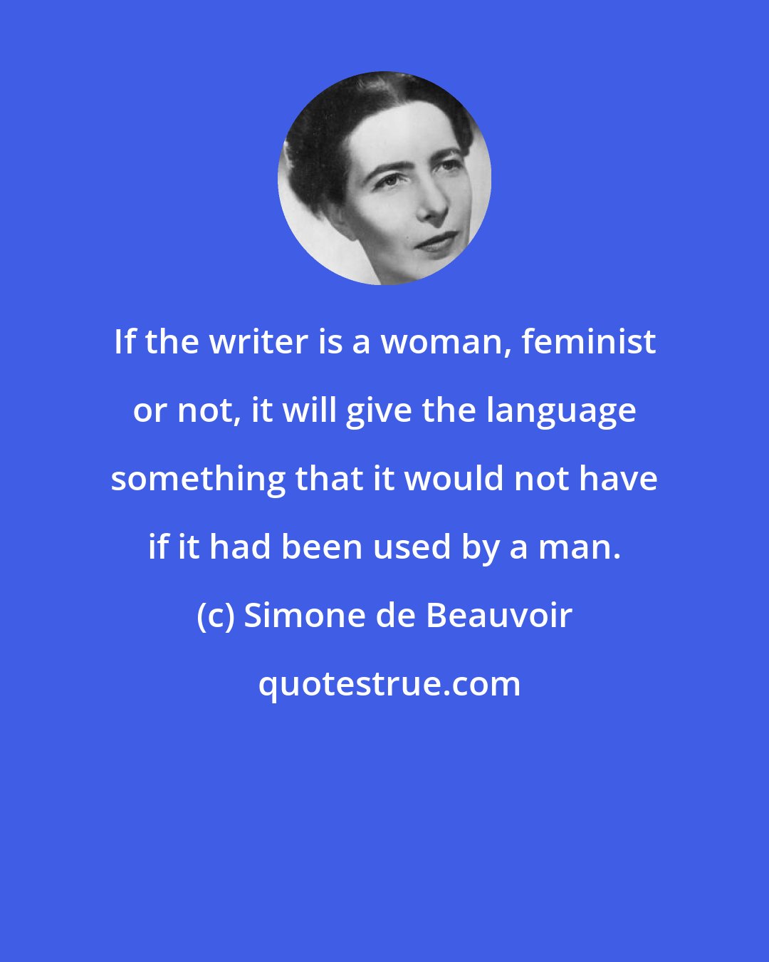 Simone de Beauvoir: If the writer is a woman, feminist or not, it will give the language something that it would not have if it had been used by a man.